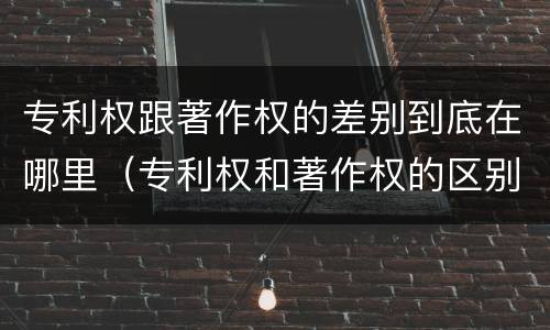 专利权跟著作权的差别到底在哪里（专利权和著作权的区别）