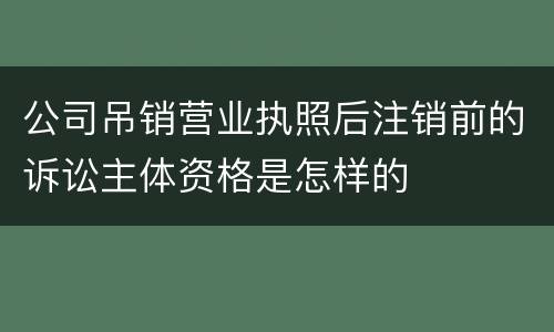 公司吊销营业执照后注销前的诉讼主体资格是怎样的