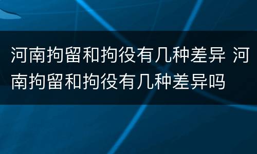 河南拘留和拘役有几种差异 河南拘留和拘役有几种差异吗