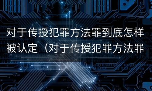 对于传授犯罪方法罪到底怎样被认定（对于传授犯罪方法罪到底怎样被认定的）