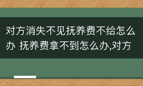 对方消失不见抚养费不给怎么办 抚养费拿不到怎么办,对方说没钱