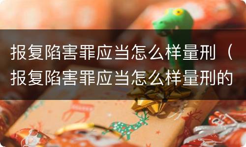 报复陷害罪应当怎么样量刑（报复陷害罪应当怎么样量刑的）