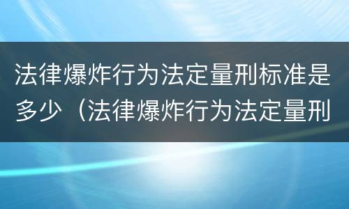 法律爆炸行为法定量刑标准是多少（法律爆炸行为法定量刑标准是多少）