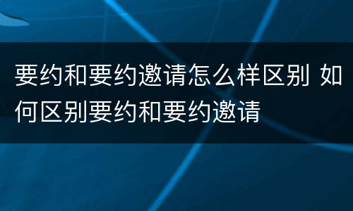 要约和要约邀请怎么样区别 如何区别要约和要约邀请