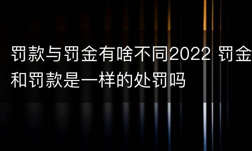 罚款与罚金有啥不同2022 罚金和罚款是一样的处罚吗