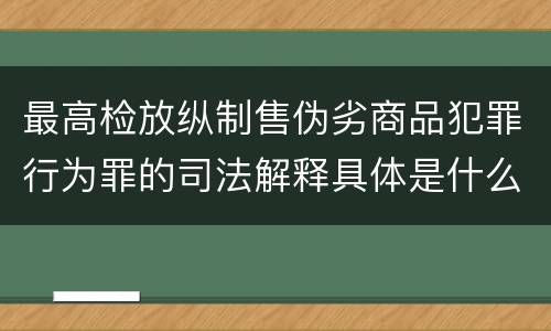 最高检放纵制售伪劣商品犯罪行为罪的司法解释具体是什么主要内容