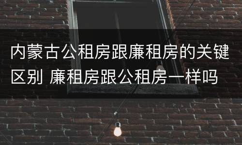 内蒙古公租房跟廉租房的关键区别 廉租房跟公租房一样吗