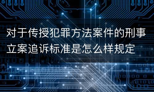 对于传授犯罪方法案件的刑事立案追诉标准是怎么样规定