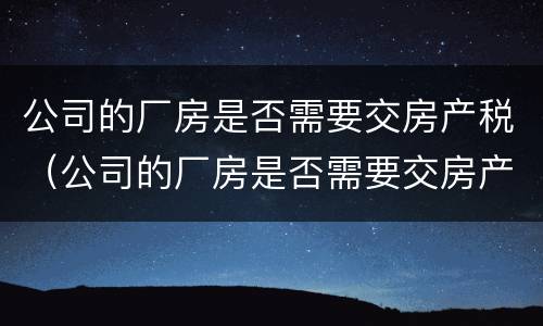 公司的厂房是否需要交房产税（公司的厂房是否需要交房产税和增值税）