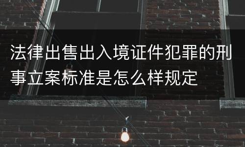 法律出售出入境证件犯罪的刑事立案标准是怎么样规定