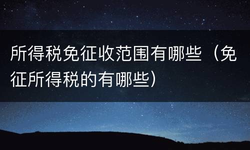 所得税免征收范围有哪些（免征所得税的有哪些）