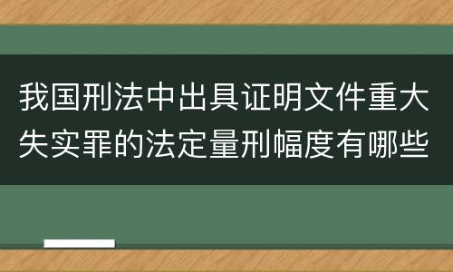 我国刑法中出具证明文件重大失实罪的法定量刑幅度有哪些