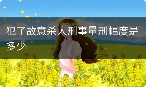 犯了故意杀人刑事量刑幅度是多少