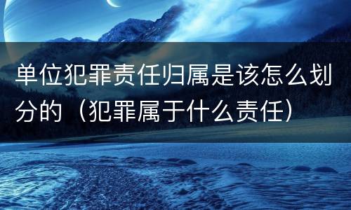 单位犯罪责任归属是该怎么划分的（犯罪属于什么责任）