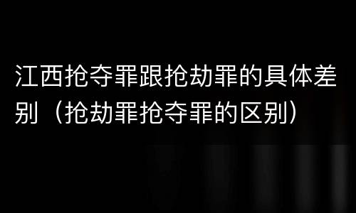 江西抢夺罪跟抢劫罪的具体差别（抢劫罪抢夺罪的区别）
