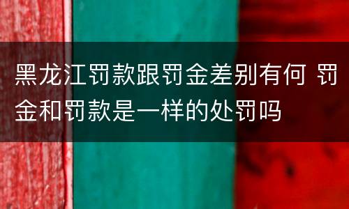 黑龙江罚款跟罚金差别有何 罚金和罚款是一样的处罚吗