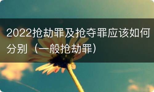 2022抢劫罪及抢夺罪应该如何分别（一般抢劫罪）