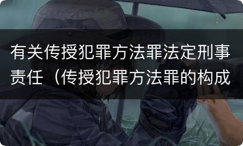有关传授犯罪方法罪法定刑事责任（传授犯罪方法罪的构成要件）