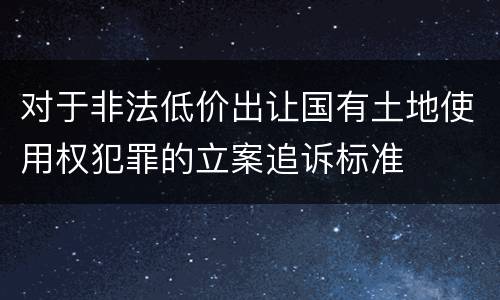 对于非法低价出让国有土地使用权犯罪的立案追诉标准