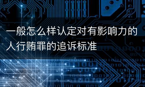 一般怎么样认定对有影响力的人行贿罪的追诉标准