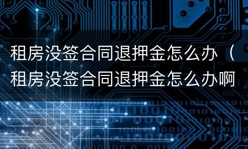 租房没签合同退押金怎么办（租房没签合同退押金怎么办啊）