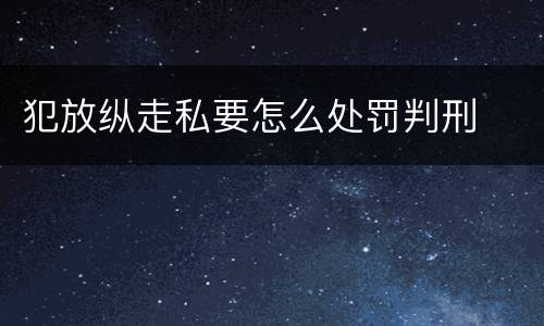 犯放纵走私要怎么处罚判刑