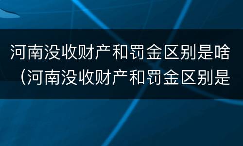 河南没收财产和罚金区别是啥（河南没收财产和罚金区别是啥呀）