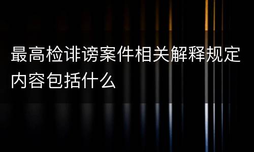 最高检诽谤案件相关解释规定内容包括什么