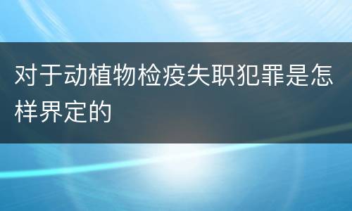 对于动植物检疫失职犯罪是怎样界定的