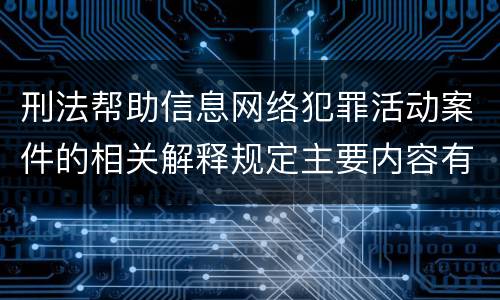 刑法帮助信息网络犯罪活动案件的相关解释规定主要内容有哪些
