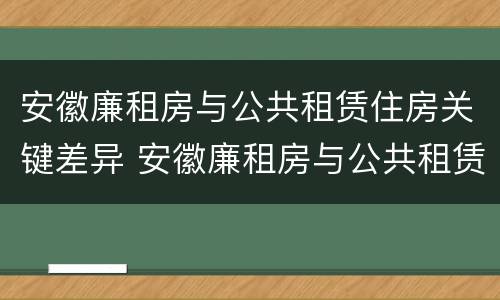安徽廉租房与公共租赁住房关键差异 安徽廉租房与公共租赁住房关键差异大吗