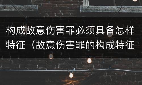 构成故意伤害罪必须具备怎样特征（故意伤害罪的构成特征）