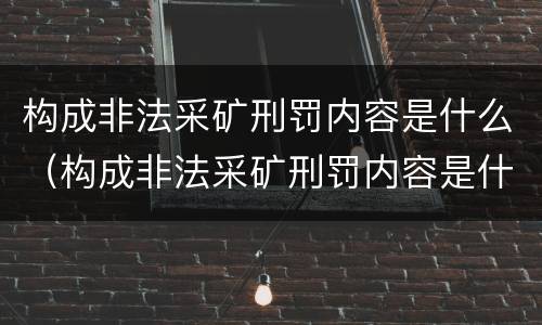 构成非法采矿刑罚内容是什么（构成非法采矿刑罚内容是什么罪名）