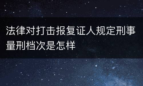 法律对打击报复证人规定刑事量刑档次是怎样