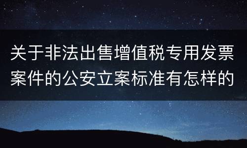 关于非法出售增值税专用发票案件的公安立案标准有怎样的规定