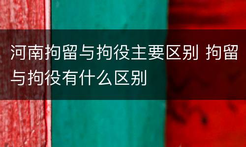 河南拘留与拘役主要区别 拘留与拘役有什么区别