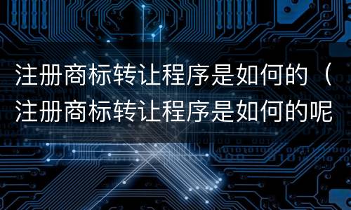 注册商标转让程序是如何的（注册商标转让程序是如何的呢）