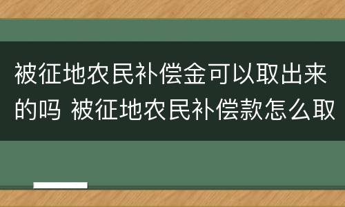 被征地农民补偿金可以取出来的吗 被征地农民补偿款怎么取出来