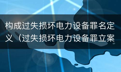 构成过失损坏电力设备罪名定义（过失损坏电力设备罪立案标准）