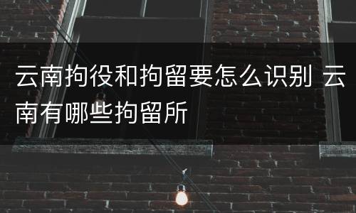 云南拘役和拘留要怎么识别 云南有哪些拘留所