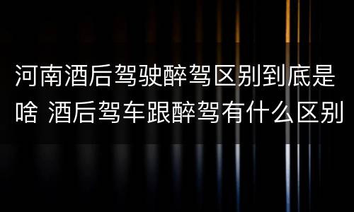 河南酒后驾驶醉驾区别到底是啥 酒后驾车跟醉驾有什么区别