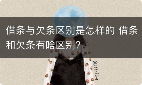 借条与欠条区别是怎样的 借条和欠条有啥区别?