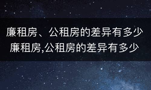 廉租房、公租房的差异有多少 廉租房,公租房的差异有多少年