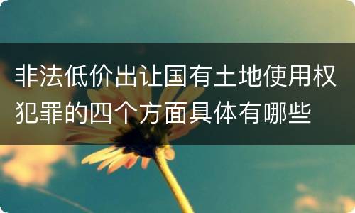 非法低价出让国有土地使用权犯罪的四个方面具体有哪些