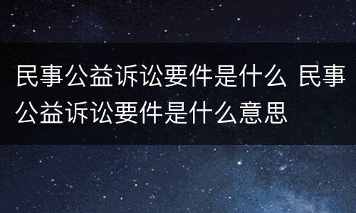 民事公益诉讼要件是什么 民事公益诉讼要件是什么意思