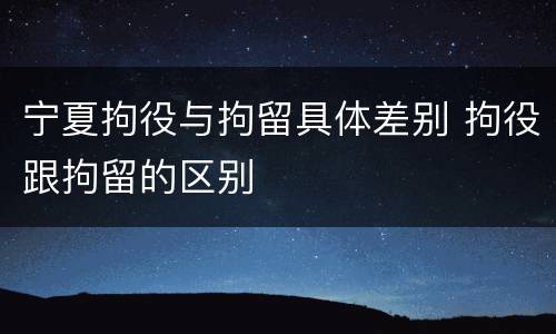 宁夏拘役与拘留具体差别 拘役跟拘留的区别