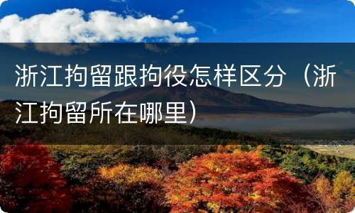 浙江拘留跟拘役怎样区分（浙江拘留所在哪里）