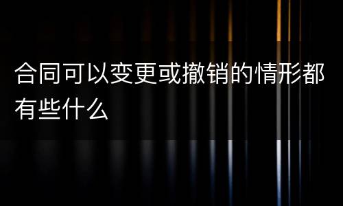 合同可以变更或撤销的情形都有些什么