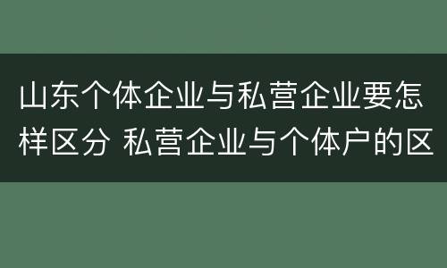 山东个体企业与私营企业要怎样区分 私营企业与个体户的区别