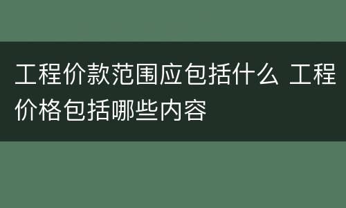 工程价款范围应包括什么 工程价格包括哪些内容